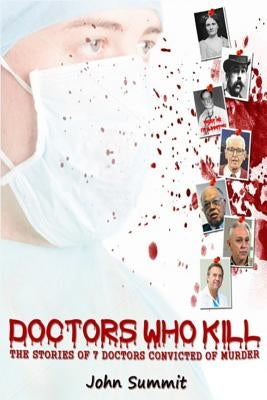 Doctors Who Kill: : The Stories of 7 Doctors Convicted of Murder by Summit, John