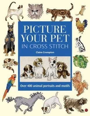 Picture Your Pet in Cross Stitch: Over 400 Animal Portraits and Motifs by Crompton, Claire