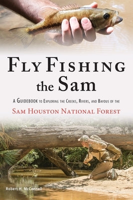 Fly Fishing the Sam: A Guidebook to Exploring the Creeks, Rivers, and Bayous of the Sam Houston National Forest by McConnell, Robert H.