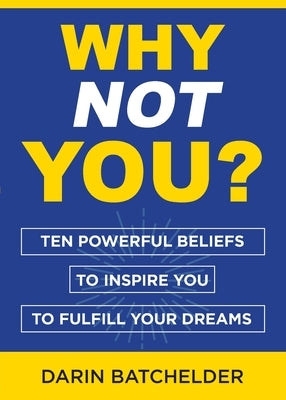 Why Not You?: Ten Powerful Beliefs to Inspire You to Fulfill Your Dreams by Batchelder, Darin