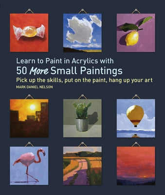 Learn to Paint in Acrylics with 50 More Small Paintings: Pick Up the Skills, Put on the Paint, Hang Up Your Art by Nelson, Mark Daniel
