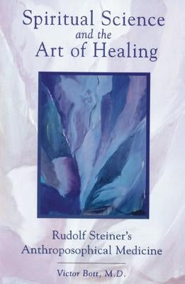 Spiritual Science and the Art of Healing: Rudolf Steiner's Anthroposophical Medicine by Bott, Victor