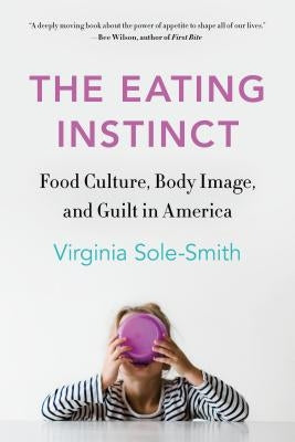 The Eating Instinct: Food Culture, Body Image, and Guilt in America by Sole-Smith, Virginia
