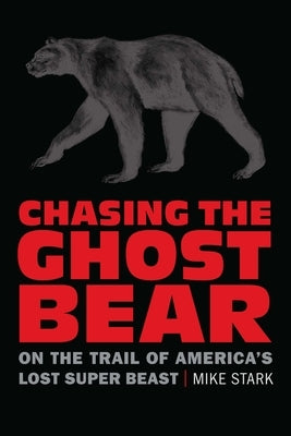 Chasing the Ghost Bear: On the Trail of America's Lost Super Beast by Stark, Mike