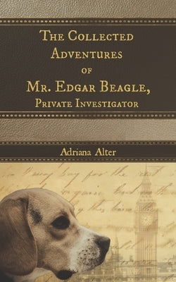 The Collected Adventures of Mr. Edgar Beagle, Private Investigator by Alter, Adriana