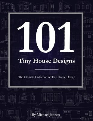 101 Tiny House Designs: The Ultimate Collection of Tiny House Design by Janzen, Michael