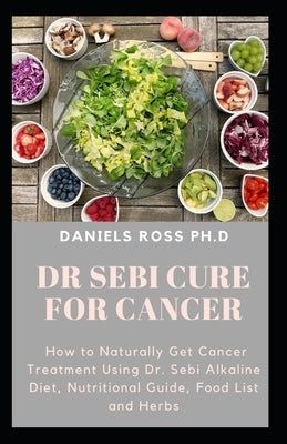 Dr Sebi Cure for Cancer: Approved Dr.Sebi Herbal and Diet Guide in Curing Cancer by Ross Ph. D., Daniels