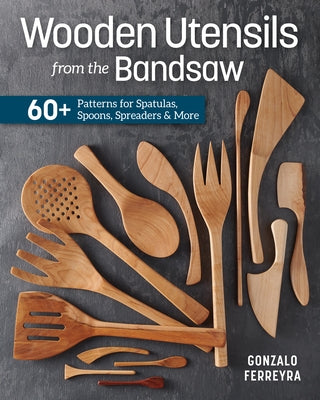 Wooden Utensils from the Bandsaw: 60+ Patterns for Spatulas, Spoons, Spreaders & More by Ferreyra, Gonzalo