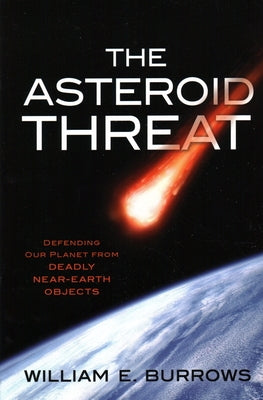 The Asteroid Threat: Defending Our Planet from Deadly Near-Earth Objects by Burrows, William E.
