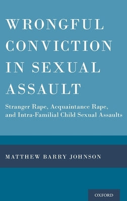 Wrongful Conviction in Sexual Assault: Stranger Rape, Acquaintance Rape, and Intra-Familial Child Sexual Assaults by Johnson, Matthew Barry