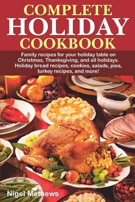 Complete Holiday Cookbook: Family recipes for your holiday table on Christmas, Thanksgiving, and all holidays. Holiday bread recipes, cookies, sa by Methews, Nigel