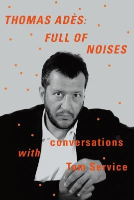 Thomas Adès: Full of Noises: Conversations with Tom Service by Ad&#232;s, Thomas