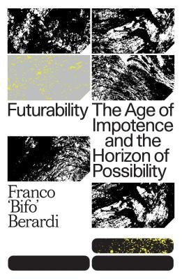 Futurability: The Age of Impotence and the Horizon of Possibility by Berardi, Franco Bifo