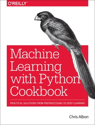 Machine Learning with Python Cookbook: Practical Solutions from Preprocessing to Deep Learning by Albon, Chris