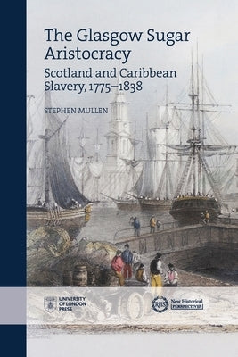 The Glasgow Sugar Aristocracy: Scotland and Caribbean Slavery, 1775-1838 by Mullen, Stephen