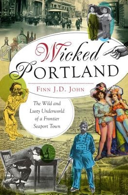 Wicked Portland:: The Wild and Lusty Underworld of a Frontier Seaport Town by John, Finn J. D.