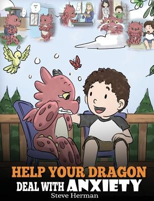 Help Your Dragon Deal With Anxiety: Train Your Dragon To Overcome Anxiety. A Cute Children Story To Teach Kids How To Deal With Anxiety, Worry And Fea by Herman, Steve