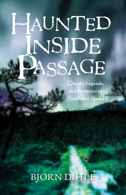 Haunted Inside Passage: Ghosts, Legends, and Mysteries of Southeast Alaska by Dihle, Bjorn