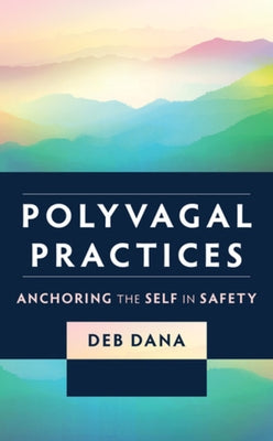 Polyvagal Practices: Anchoring the Self in Safety by Dana, Deb