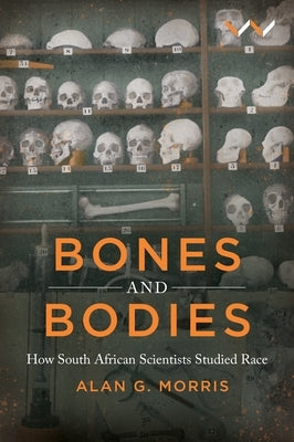 Bones and Bodies: How South African Scientists Studied Race by Morris, Alan G.