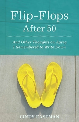 Flip-Flops After Fifty: And Other Thoughts on Aging I Remembered to Write Down by Eastman, Cindy