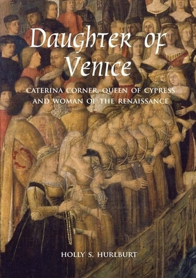 Daughter of Venice: Caterina Corner, Queen of Cyprus and Woman of the Renaissance by Hurlburt, Holly S.