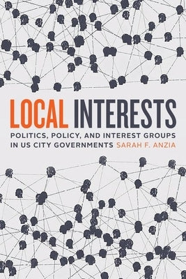 Local Interests: Politics, Policy, and Interest Groups in Us City Governments by Anzia, Sarah F.