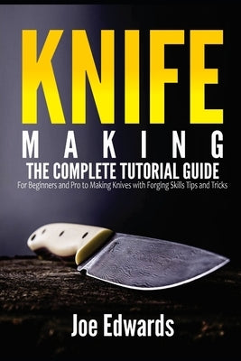 Knife Making: The Complete Tutorial Guide for Beginners and Pro to Making Knives with Forging Skills Tips and Tricks by Edwards, Joe