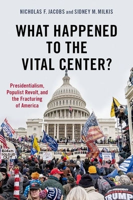 What Happened to the Vital Center?: Presidentialism, Populist Revolt, and the Fracturing of America by Jacobs, Nicholas