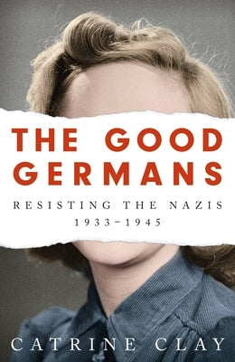 The Good Germans: Resisting the Nazis, 1933-1945 by Clay, Catrine