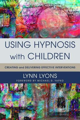 Using Hypnosis with Children: Creating and Delivering Effective Interventions by Lyons, Lynn