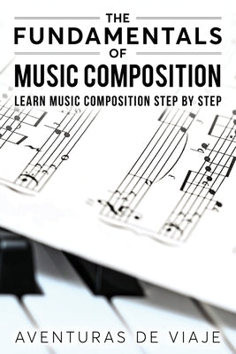 The Fundamentals of Music Composition: Learn Music Composition Step by Step by De Viaje, Aventuras