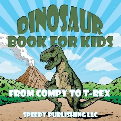 Dinosaur Book For Kids: From Compy to T-Rex by Speedy Publishing LLC