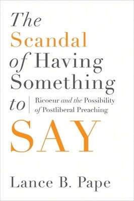 The Scandal of Having Something to Say: Ricoeur and the Possibility of Postliberal Preaching by Pape, Lance B.