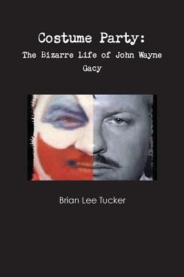 Costume Party: the Bizarre Life of John Wayne Gacy by Tucker, Brian Lee