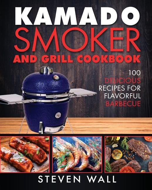 Kamado Smoker and Grill Cookbook: 100 Delicious Recipes for Flavorful Barbecue by Wall, Steven