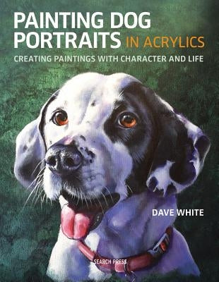 Painting Dog Portraits in Acrylics: Creating Paintings with Character and Life by White, Dave