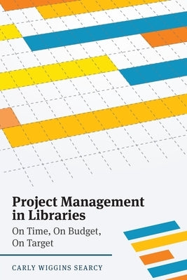 Project Management in Libraries: On Time, On Budget, On Target by Searcy, Carly W.