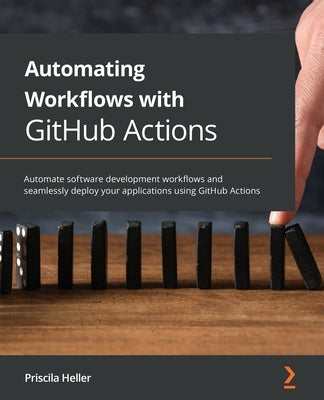 Automating Workflows with GitHub Actions: Automate software development workflows and seamlessly deploy your applications using GitHub Actions by Heller, Priscila