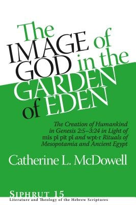 The Image of God in the Garden of Eden: The Creation of Humankind in Genesis 2:5-3:24 in Light of the M&#299;s Pî, P&#299;t Pî, and Wpt-R Rituals of M by McDowell, Catherine L.