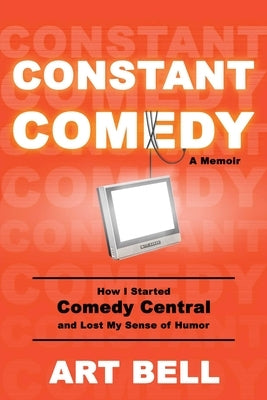 Constant Comedy: How I Started Comedy Central and Lost My Sense of Humor by Bell, Art