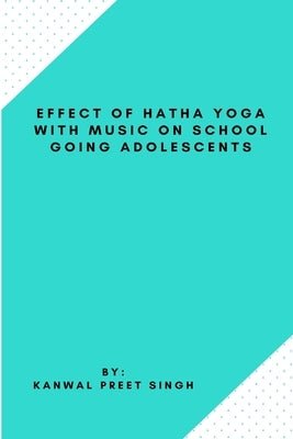 Effect Of Hatha Yoga With Music On School Going Adolescents by Singh, Kanwal Preet