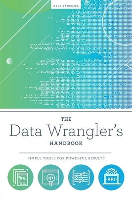 The Data Wrangler's Handbook: Simple Tools for Powerful Results by Banerjee, Kyle