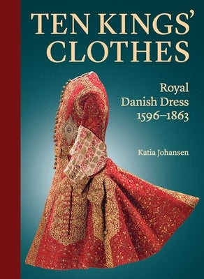 Ten Kings' Clothes: Royal Danish Dress, 1596-1863 by Johansen, Katia