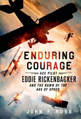 Enduring Courage: Ace Pilot Eddie Rickenbacker and the Dawn of the Age of Speed by Ross, John F.