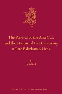 The Revival of the Anu Cult and the Nocturnal Fire Ceremony at Late Babylonian Uruk by Krul, Julia