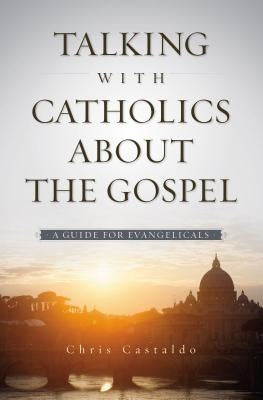 Talking with Catholics about the Gospel: A Guide for Evangelicals by Castaldo, Christopher A.