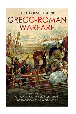 Greco-Roman Warfare: The History and Legacy of the Phalanx and Legion Formations that Revolutionized the Ancient World by Charles River Editors