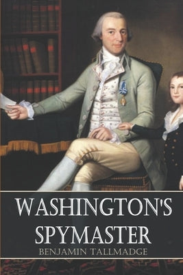 Washington's Spymaster: Memoir of Colonel Benjamin Tallmadge (Annotated) by Tallmadge, Colonel Benjamin