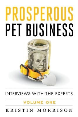 Prosperous Pet Business: Interviews With The Experts - Volume One by Morrison, Kristin